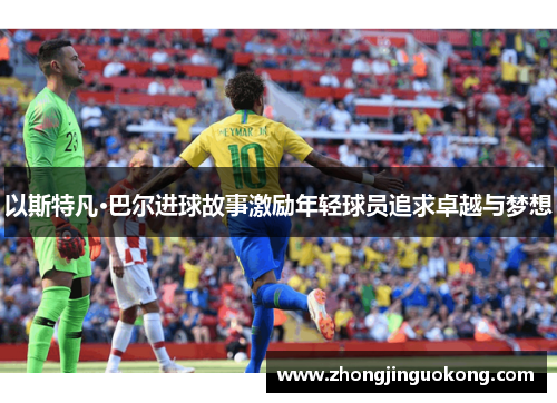 以斯特凡·巴尔进球故事激励年轻球员追求卓越与梦想