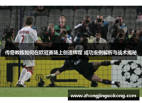 传奇教练如何在欧冠赛场上创造辉煌 成功案例解析与战术揭秘