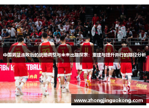 中国男篮连败后的战略调整与未来出路探索：重建与提升并行的路径分析