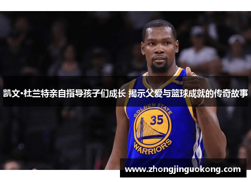 凯文·杜兰特亲自指导孩子们成长 揭示父爱与篮球成就的传奇故事