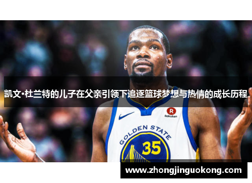 凯文·杜兰特的儿子在父亲引领下追逐篮球梦想与热情的成长历程