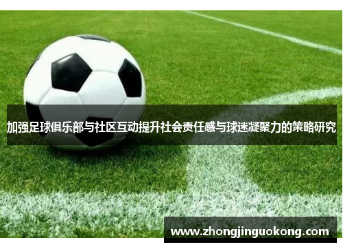 加强足球俱乐部与社区互动提升社会责任感与球迷凝聚力的策略研究