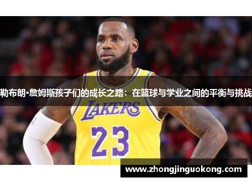 勒布朗·詹姆斯孩子们的成长之路：在篮球与学业之间的平衡与挑战