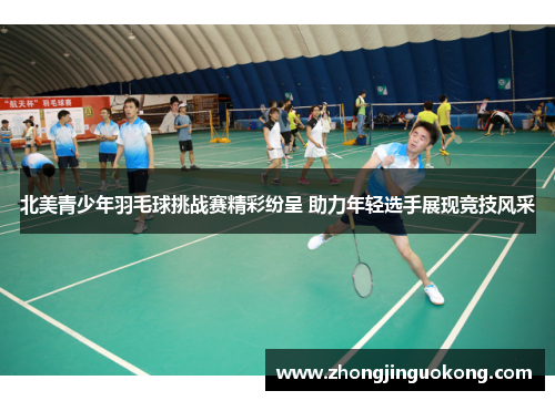 北美青少年羽毛球挑战赛精彩纷呈 助力年轻选手展现竞技风采