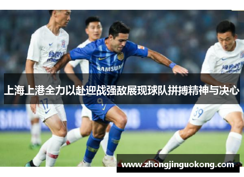 上海上港全力以赴迎战强敌展现球队拼搏精神与决心