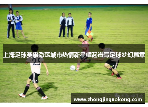 上海足球赛事激荡城市热情新星崛起谱写足球梦幻篇章