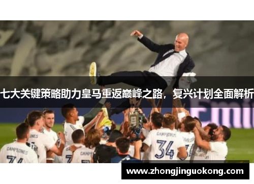 七大关键策略助力皇马重返巅峰之路，复兴计划全面解析