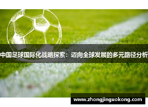 中国足球国际化战略探索：迈向全球发展的多元路径分析
