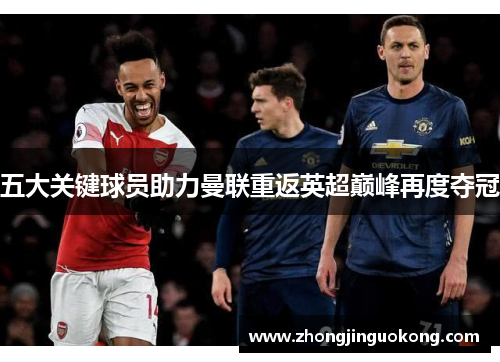 五大关键球员助力曼联重返英超巅峰再度夺冠