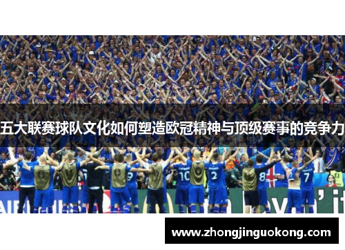 五大联赛球队文化如何塑造欧冠精神与顶级赛事的竞争力