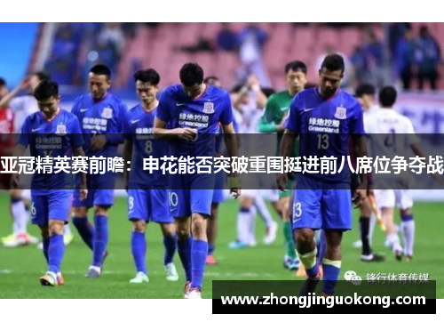 亚冠精英赛前瞻：申花能否突破重围挺进前八席位争夺战