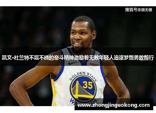 凯文·杜兰特不屈不挠的奋斗精神激励着无数年轻人追逐梦想勇敢前行