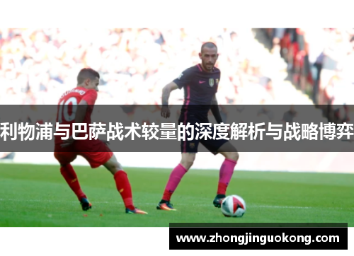 利物浦与巴萨战术较量的深度解析与战略博弈