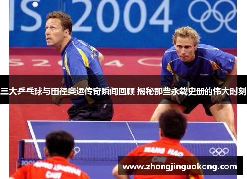 三大乒乓球与田径奥运传奇瞬间回顾 揭秘那些永载史册的伟大时刻