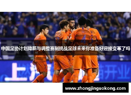 中国足协计划降薪与调整赛制挑战足球未来你准备好迎接变革了吗