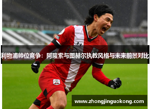 利物浦帅位竞争：阿隆索与图赫尔执教风格与未来前景对比