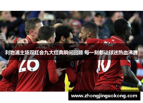 利物浦主场双红会九大经典瞬间回顾 每一刻都让球迷热血沸腾