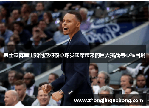 勇士缺阵库里如何应对核心球员缺席带来的巨大挑战与心痛困境