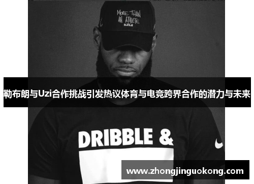 勒布朗与Uzi合作挑战引发热议体育与电竞跨界合作的潜力与未来