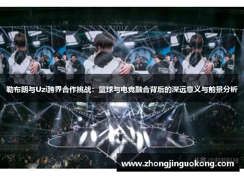 勒布朗与Uzi跨界合作挑战：篮球与电竞融合背后的深远意义与前景分析