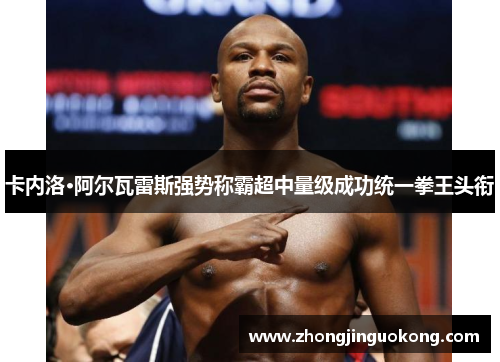 卡内洛·阿尔瓦雷斯强势称霸超中量级成功统一拳王头衔