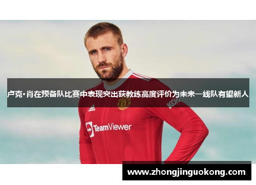 卢克·肖在预备队比赛中表现突出获教练高度评价为未来一线队有望新人