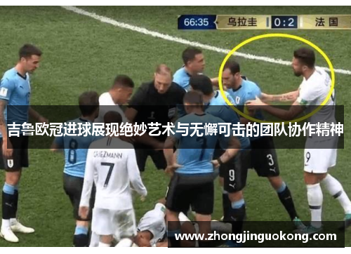 吉鲁欧冠进球展现绝妙艺术与无懈可击的团队协作精神