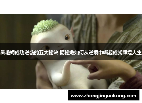 吴艳妮成功逆袭的五大秘诀 揭秘她如何从逆境中崛起成就辉煌人生