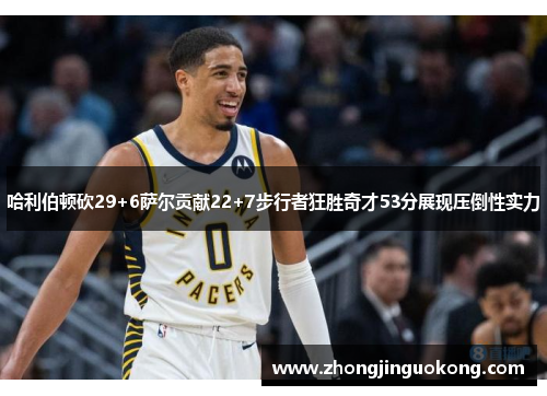 哈利伯顿砍29+6萨尔贡献22+7步行者狂胜奇才53分展现压倒性实力