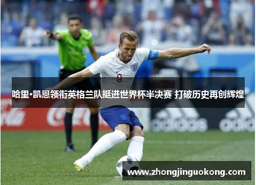 哈里·凯恩领衔英格兰队挺进世界杯半决赛 打破历史再创辉煌