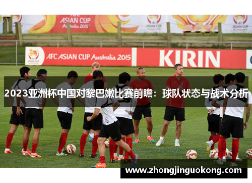 2023亚洲杯中国对黎巴嫩比赛前瞻：球队状态与战术分析