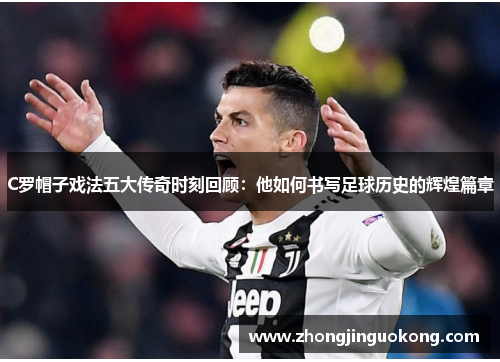 C罗帽子戏法五大传奇时刻回顾：他如何书写足球历史的辉煌篇章