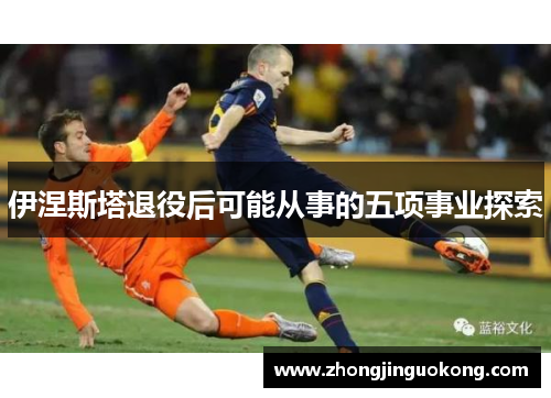 伊涅斯塔退役后可能从事的五项事业探索