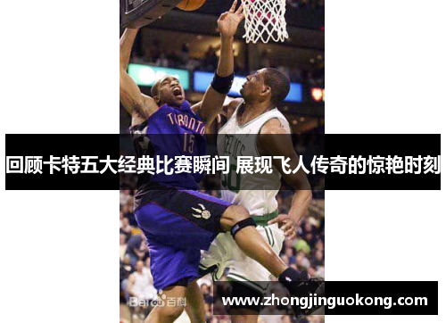 回顾卡特五大经典比赛瞬间 展现飞人传奇的惊艳时刻