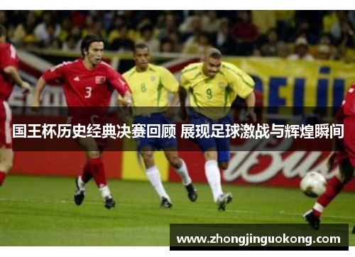 国王杯历史经典决赛回顾 展现足球激战与辉煌瞬间