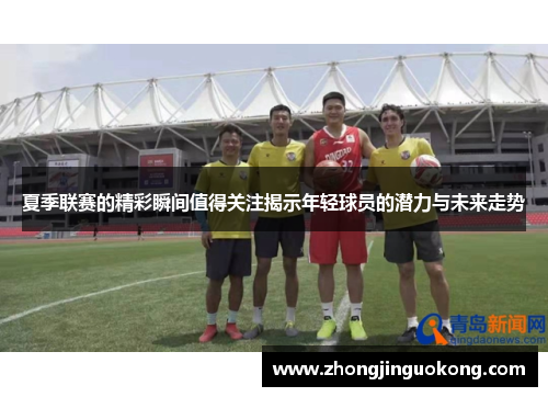 夏季联赛的精彩瞬间值得关注揭示年轻球员的潜力与未来走势