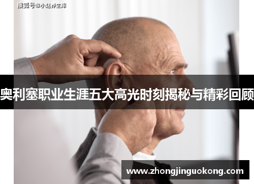 奥利塞职业生涯五大高光时刻揭秘与精彩回顾